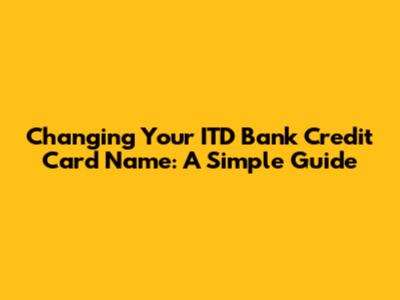 Changing Your ITD Bank Credit Card Name: A Simple Guide