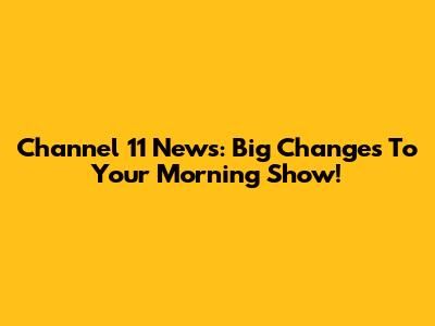 Channel 11 News: Big Changes To Your Morning Show!