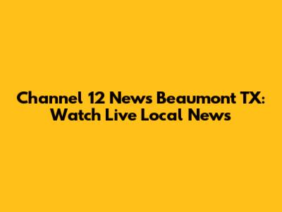 Channel 12 News Beaumont TX: Watch Live Local News