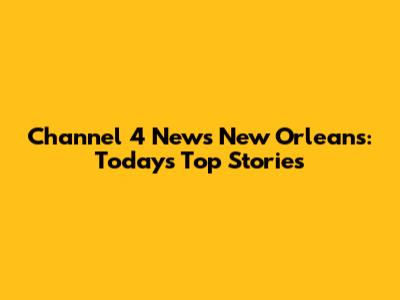 Channel 4 News New Orleans: Today's Top Stories