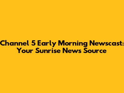 Channel 5 Early Morning Newscast: Your Sunrise News Source