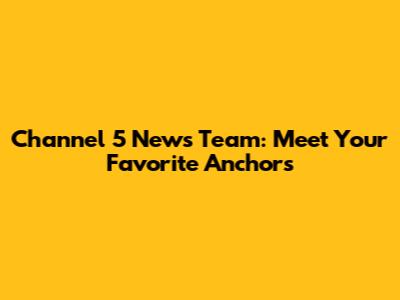 Channel 5 News Team: Meet Your Favorite Anchors
