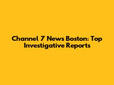Channel 7 News Boston: Top Investigative Reports
