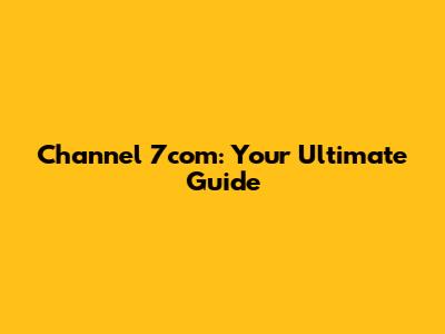 Channel 7com: Your Ultimate Guide
