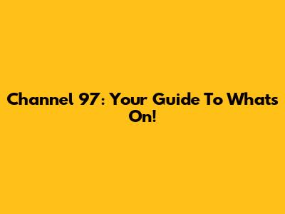 Channel 97: Your Guide To What's On!