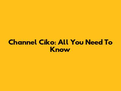 Channel Ciko: All You Need To Know