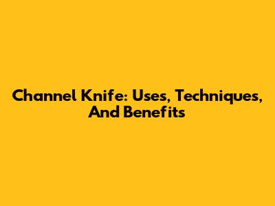 Channel Knife: Uses, Techniques, And Benefits