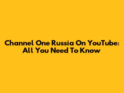 Channel One Russia On YouTube: All You Need To Know
