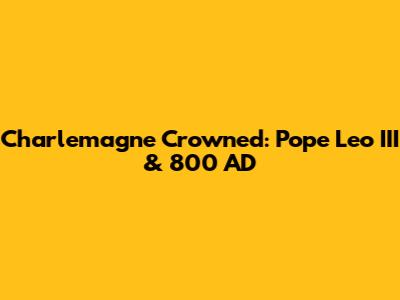Charlemagne Crowned: Pope Leo III & 800 AD
