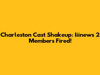 Charleston Cast Shakeup: Iiinews 2 Members Fired!