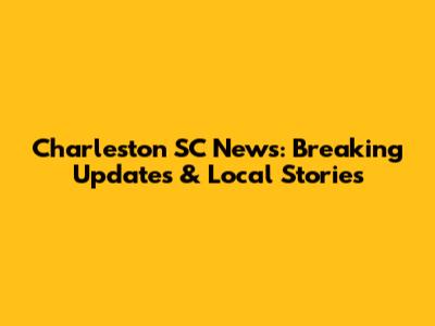 Charleston SC News: Breaking Updates & Local Stories