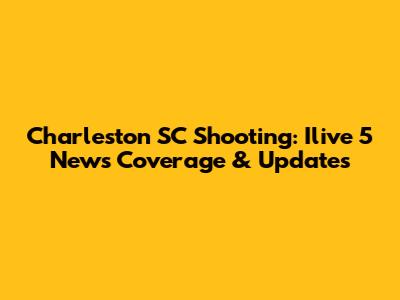 Charleston SC Shooting: Ilive 5 News Coverage & Updates