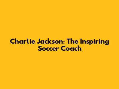 Charlie Jackson: The Inspiring Soccer Coach