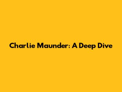 Charlie Maunder: A Deep Dive