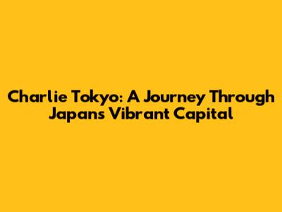 Charlie Tokyo: A Journey Through Japan's Vibrant Capital