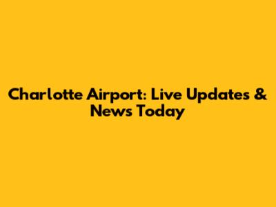 Charlotte Airport: Live Updates & News Today