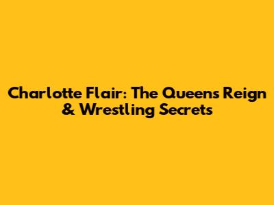 Charlotte Flair: The Queen's Reign & Wrestling Secrets