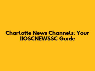 Charlotte News Channels: Your IIOSCNEWSSC Guide