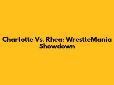 Charlotte Vs. Rhea: WrestleMania Showdown