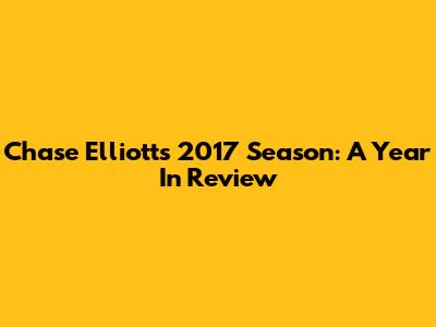 Chase Elliott's 2017 Season: A Year In Review