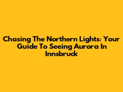 Chasing The Northern Lights: Your Guide To Seeing Aurora In Innsbruck