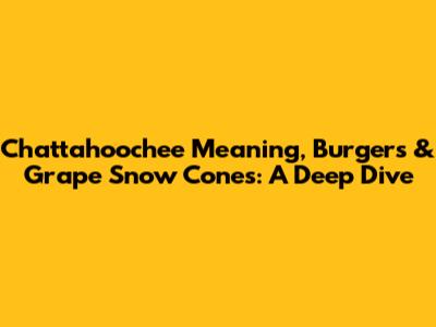 Chattahoochee Meaning, Burgers & Grape Snow Cones: A Deep Dive