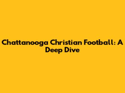 Chattanooga Christian Football: A Deep Dive