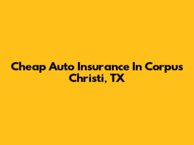 Cheap Auto Insurance In Corpus Christi, TX