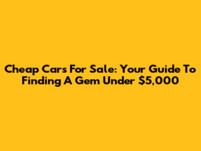 Cheap Cars For Sale: Your Guide To Finding A Gem Under $5,000