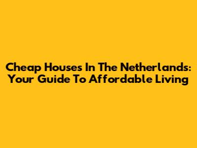 Cheap Houses In The Netherlands: Your Guide To Affordable Living