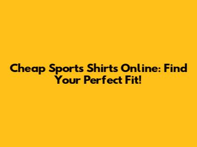 Cheap Sports Shirts Online: Find Your Perfect Fit!