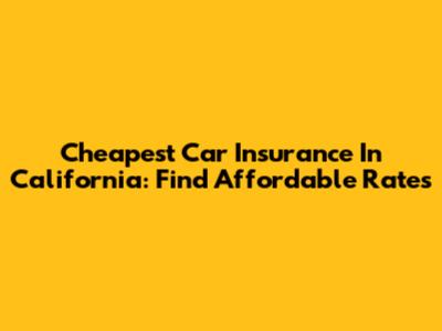 Cheapest Car Insurance In California: Find Affordable Rates