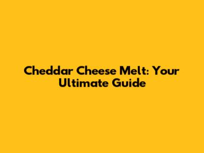 Cheddar Cheese Melt: Your Ultimate Guide