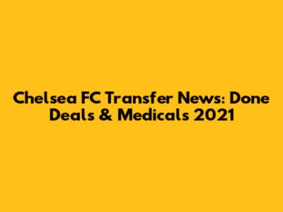 Chelsea FC Transfer News: Done Deals & Medicals 2021