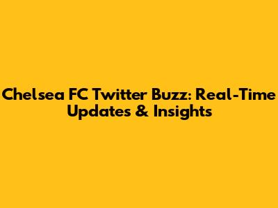 Chelsea FC Twitter Buzz: Real-Time Updates & Insights