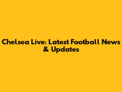 Chelsea Live: Latest Football News & Updates
