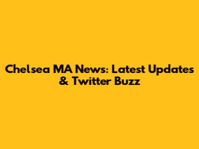 Chelsea MA News: Latest Updates & Twitter Buzz