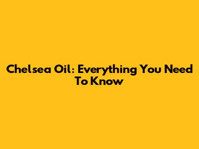 Chelsea Oil: Everything You Need To Know