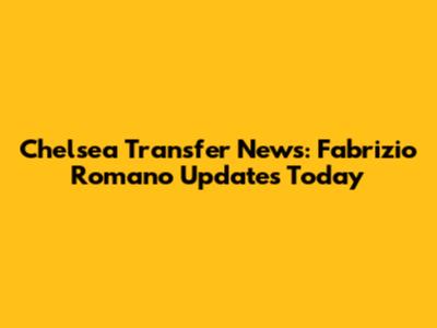 Chelsea Transfer News: Fabrizio Romano Updates Today