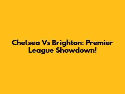 Chelsea Vs Brighton: Premier League Showdown!