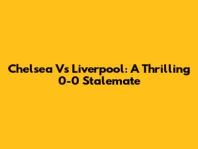 Chelsea Vs Liverpool: A Thrilling 0-0 Stalemate