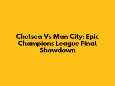 Chelsea Vs Man City: Epic Champions League Final Showdown