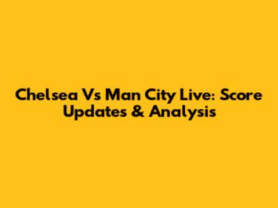 Chelsea Vs Man City Live: Score Updates & Analysis