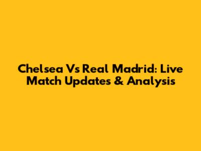 Chelsea Vs Real Madrid: Live Match Updates & Analysis