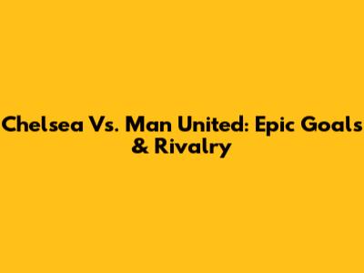 Chelsea Vs. Man United: Epic Goals & Rivalry