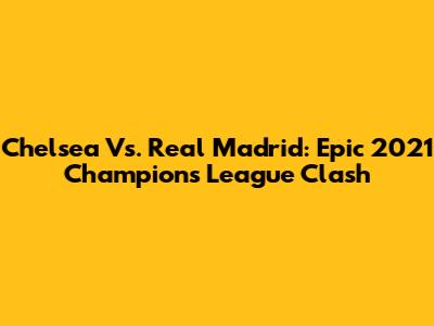 Chelsea Vs. Real Madrid: Epic 2021 Champions League Clash