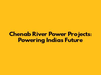 Chenab River Power Projects: Powering India's Future