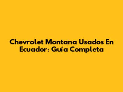 Chevrolet Montana Usados En Ecuador: Guía Completa