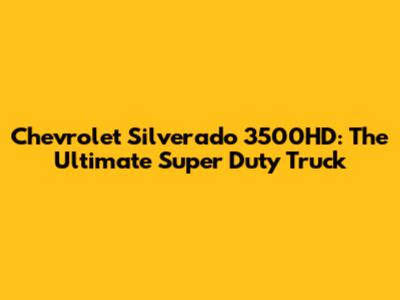 Chevrolet Silverado 3500HD: The Ultimate Super Duty Truck