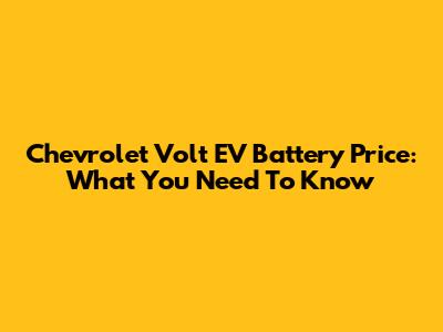 Chevrolet Volt EV Battery Price: What You Need To Know